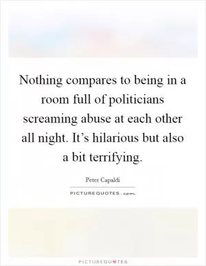 Nothing compares to being in a room full of politicians screaming abuse at each other all night. It’s hilarious but also a bit terrifying Picture Quote #1