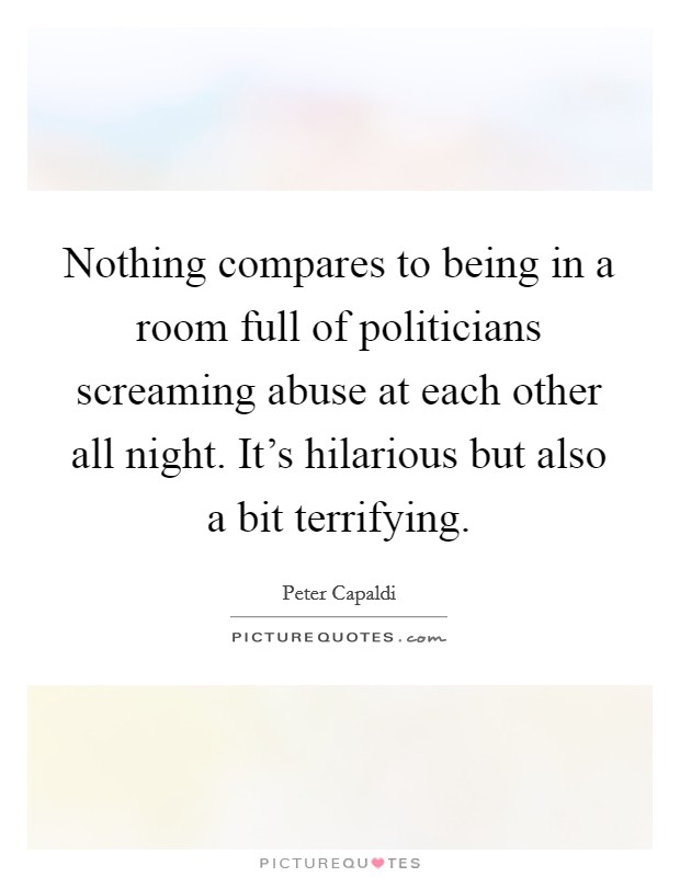 Nothing compares to being in a room full of politicians screaming abuse at each other all night. It's hilarious but also a bit terrifying. Picture Quote #1