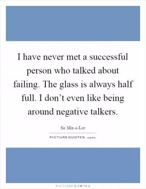 I have never met a successful person who talked about failing. The glass is always half full. I don’t even like being around negative talkers Picture Quote #1