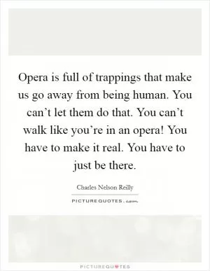 Opera is full of trappings that make us go away from being human. You can’t let them do that. You can’t walk like you’re in an opera! You have to make it real. You have to just be there Picture Quote #1