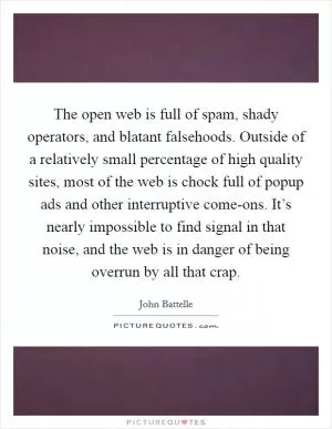 The open web is full of spam, shady operators, and blatant falsehoods. Outside of a relatively small percentage of high quality sites, most of the web is chock full of popup ads and other interruptive come-ons. It’s nearly impossible to find signal in that noise, and the web is in danger of being overrun by all that crap Picture Quote #1