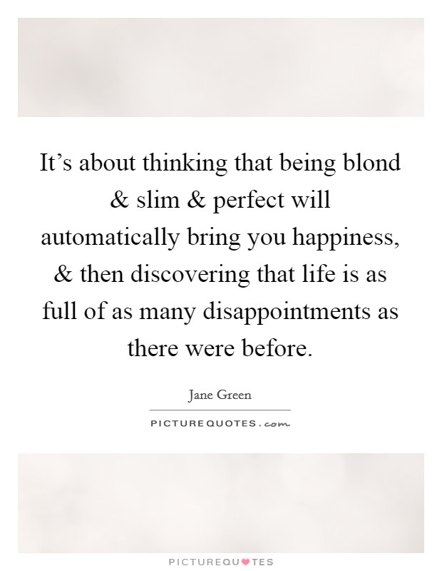 It's about thinking that being blond and slim and perfect will automatically bring you happiness, and then discovering that life is as full of as many disappointments as there were before. Picture Quote #1