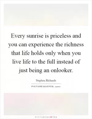 Every sunrise is priceless and you can experience the richness that life holds only when you live life to the full instead of just being an onlooker Picture Quote #1