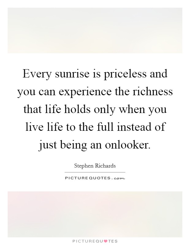 Every sunrise is priceless and you can experience the richness that life holds only when you live life to the full instead of just being an onlooker. Picture Quote #1