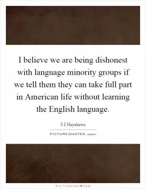 I believe we are being dishonest with language minority groups if we tell them they can take full part in American life without learning the English language Picture Quote #1