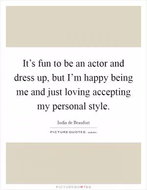 It’s fun to be an actor and dress up, but I’m happy being me and just loving accepting my personal style Picture Quote #1