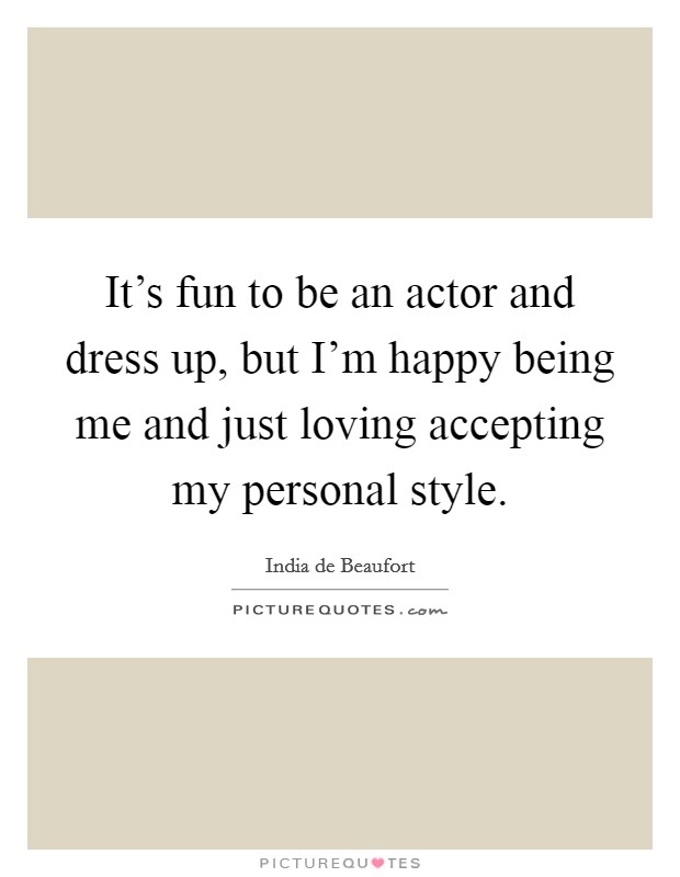 It's fun to be an actor and dress up, but I'm happy being me and just loving accepting my personal style. Picture Quote #1