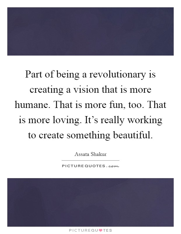 Part of being a revolutionary is creating a vision that is more humane. That is more fun, too. That is more loving. It's really working to create something beautiful. Picture Quote #1