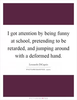 I got attention by being funny at school, pretending to be retarded, and jumping around with a deformed hand Picture Quote #1