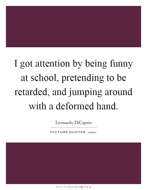 I got attention by being funny at school, pretending to be retarded, and jumping around with a deformed hand. Picture Quote #1