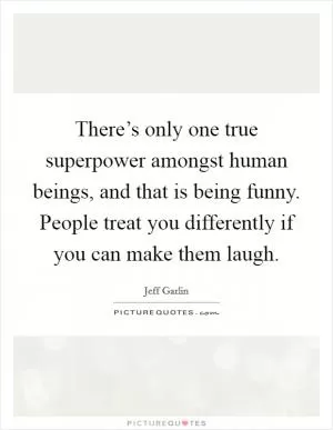 There’s only one true superpower amongst human beings, and that is being funny. People treat you differently if you can make them laugh Picture Quote #1