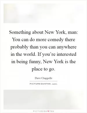 Something about New York, man: You can do more comedy there probably than you can anywhere in the world. If you’re interested in being funny, New York is the place to go Picture Quote #1