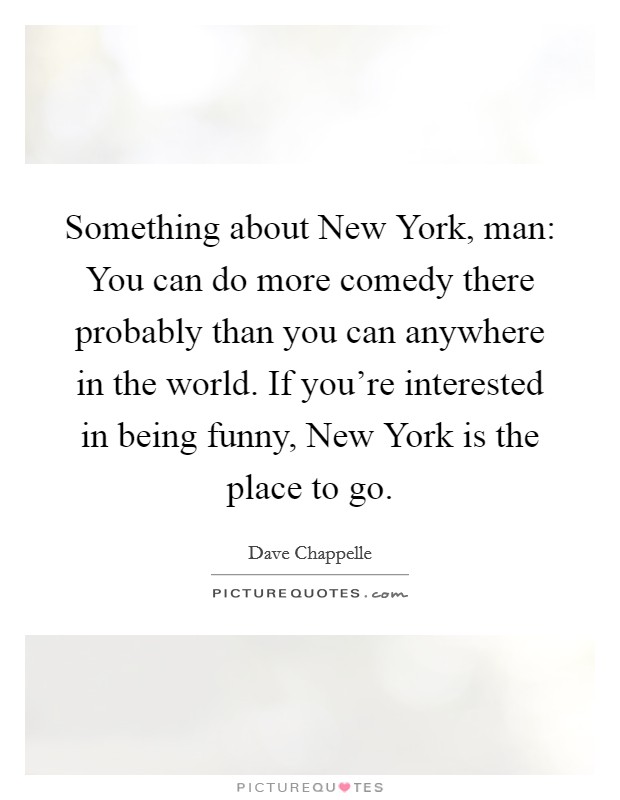 Something about New York, man: You can do more comedy there probably than you can anywhere in the world. If you're interested in being funny, New York is the place to go. Picture Quote #1