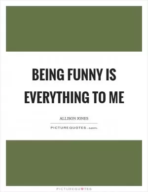 Being funny is everything to me Picture Quote #1