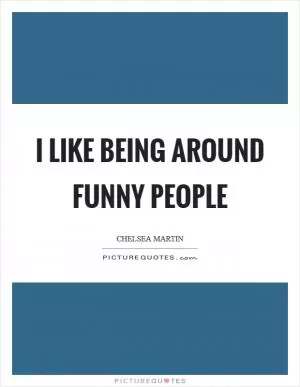 I like being around funny people Picture Quote #1