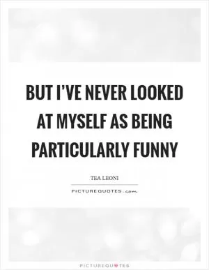 But I’ve never looked at myself as being particularly funny Picture Quote #1