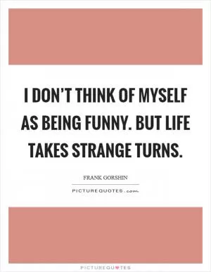 I don’t think of myself as being funny. But life takes strange turns Picture Quote #1
