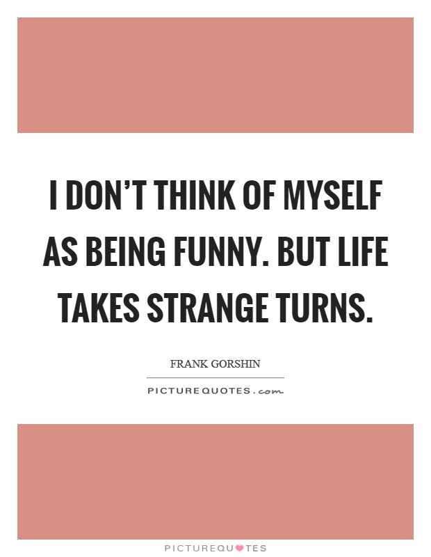 I don't think of myself as being funny. But life takes strange turns. Picture Quote #1