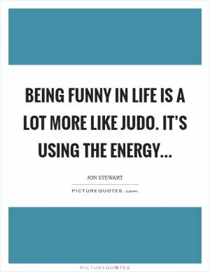 Being funny in life is a lot more like judo. It’s using the energy Picture Quote #1