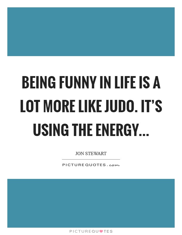 Being funny in life is a lot more like judo. It's using the energy... Picture Quote #1
