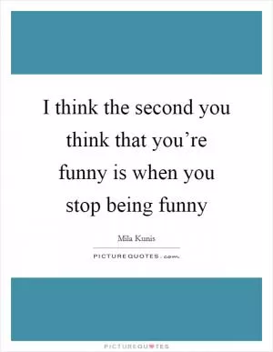 I think the second you think that you’re funny is when you stop being funny Picture Quote #1