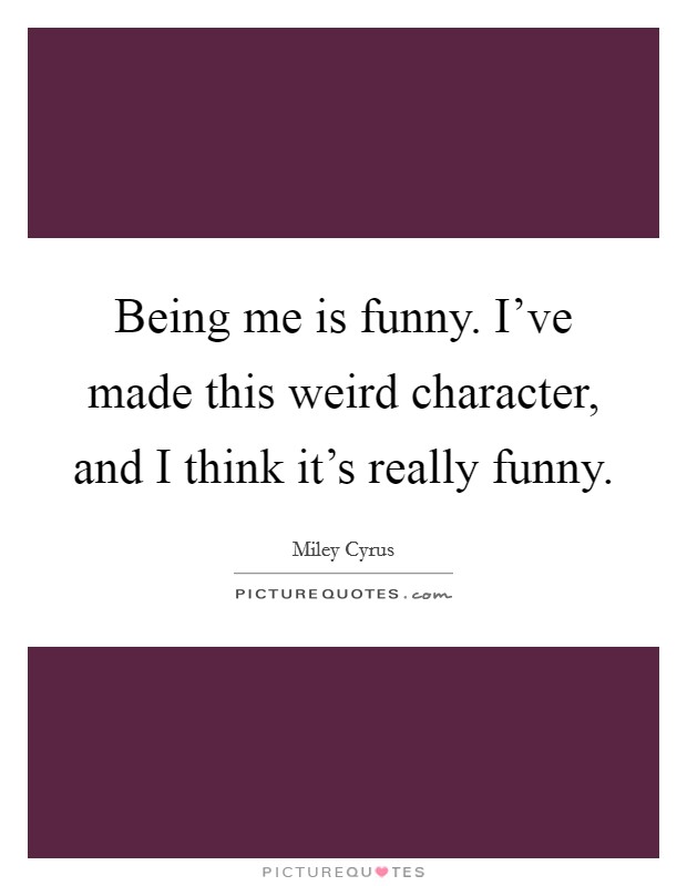 Being me is funny. I've made this weird character, and I think it's really funny. Picture Quote #1
