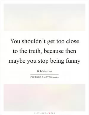 You shouldn’t get too close to the truth, because then maybe you stop being funny Picture Quote #1