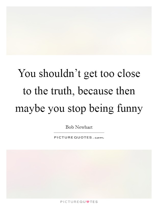 You shouldn't get too close to the truth, because then maybe you stop being funny Picture Quote #1