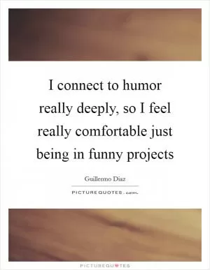 I connect to humor really deeply, so I feel really comfortable just being in funny projects Picture Quote #1