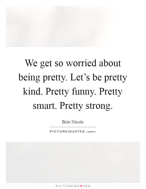 We get so worried about being pretty. Let's be pretty kind. Pretty funny. Pretty smart. Pretty strong. Picture Quote #1