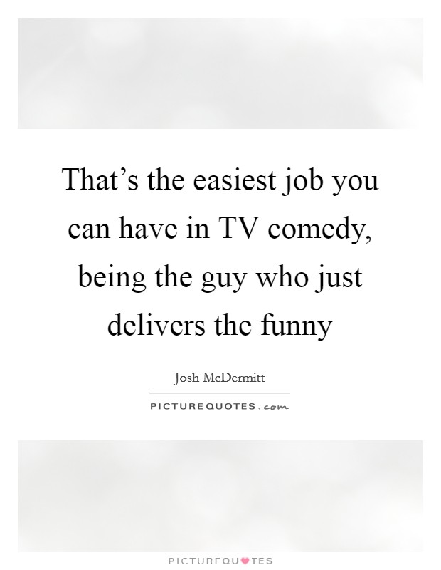 That's the easiest job you can have in TV comedy, being the guy who just delivers the funny Picture Quote #1