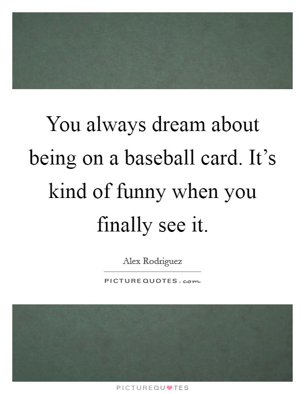 You always dream about being on a baseball card. It's kind of funny when you finally see it. Picture Quote #1