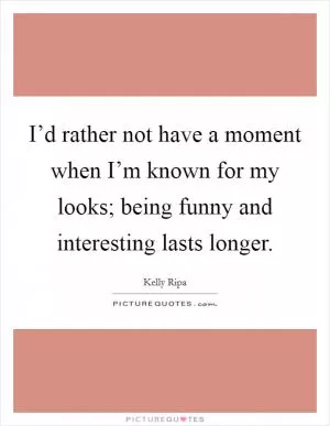 I’d rather not have a moment when I’m known for my looks; being funny and interesting lasts longer Picture Quote #1
