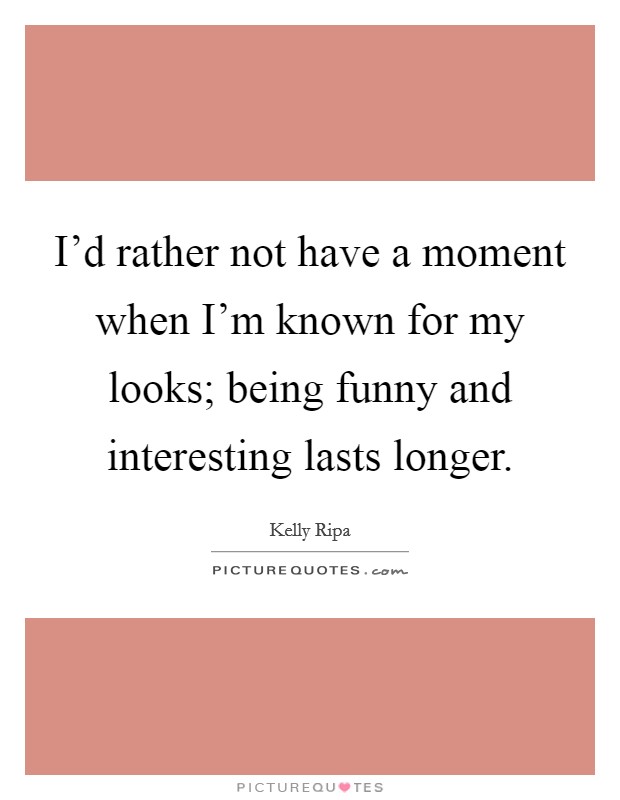 I'd rather not have a moment when I'm known for my looks; being funny and interesting lasts longer. Picture Quote #1