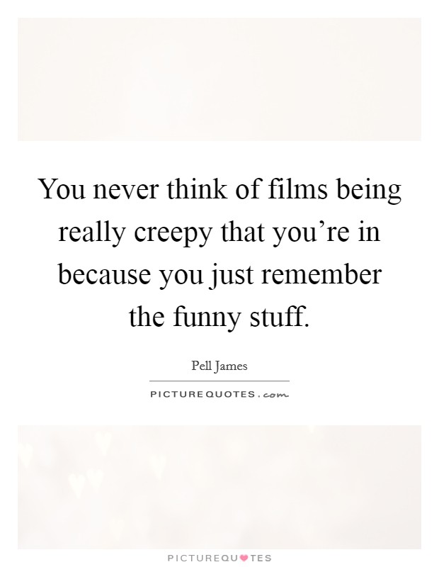 You never think of films being really creepy that you're in because you just remember the funny stuff. Picture Quote #1