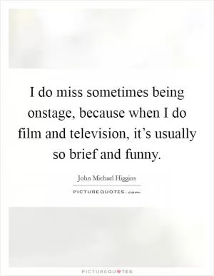 I do miss sometimes being onstage, because when I do film and television, it’s usually so brief and funny Picture Quote #1