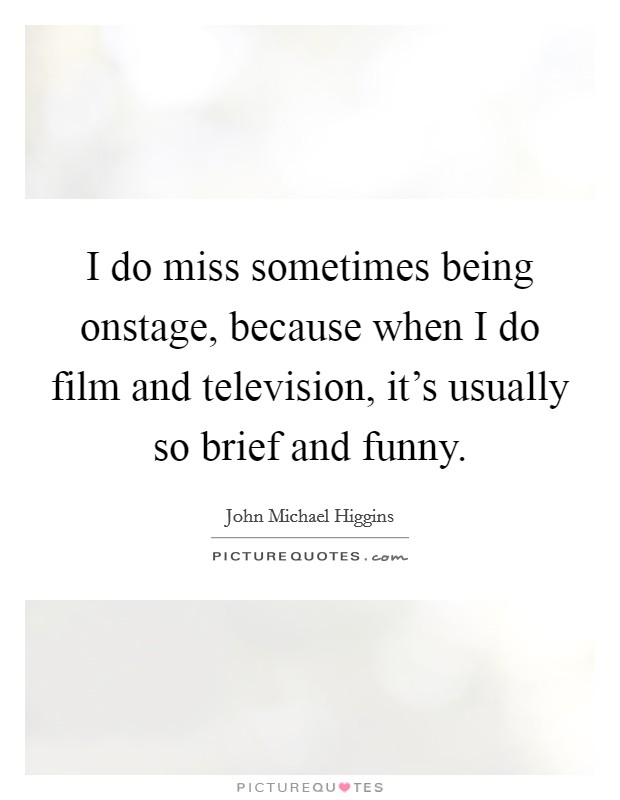I do miss sometimes being onstage, because when I do film and television, it's usually so brief and funny. Picture Quote #1