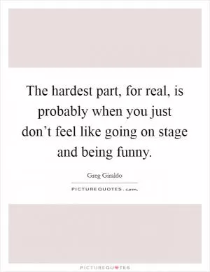 The hardest part, for real, is probably when you just don’t feel like going on stage and being funny Picture Quote #1