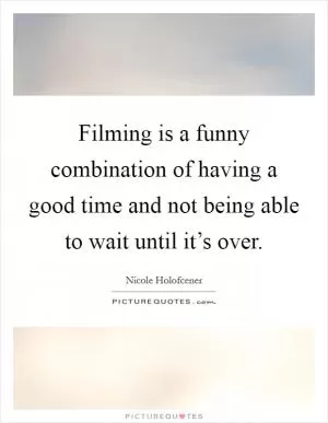 Filming is a funny combination of having a good time and not being able to wait until it’s over Picture Quote #1