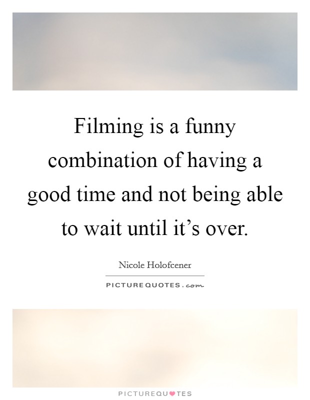 Filming is a funny combination of having a good time and not being able to wait until it's over. Picture Quote #1