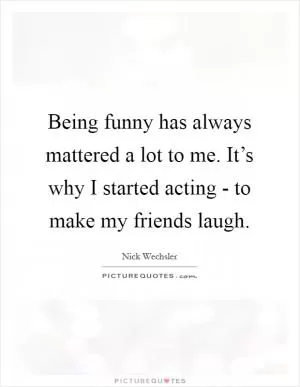 Being funny has always mattered a lot to me. It’s why I started acting - to make my friends laugh Picture Quote #1