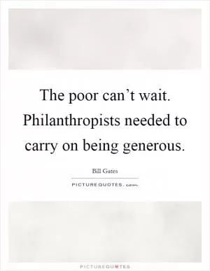 The poor can’t wait. Philanthropists needed to carry on being generous Picture Quote #1
