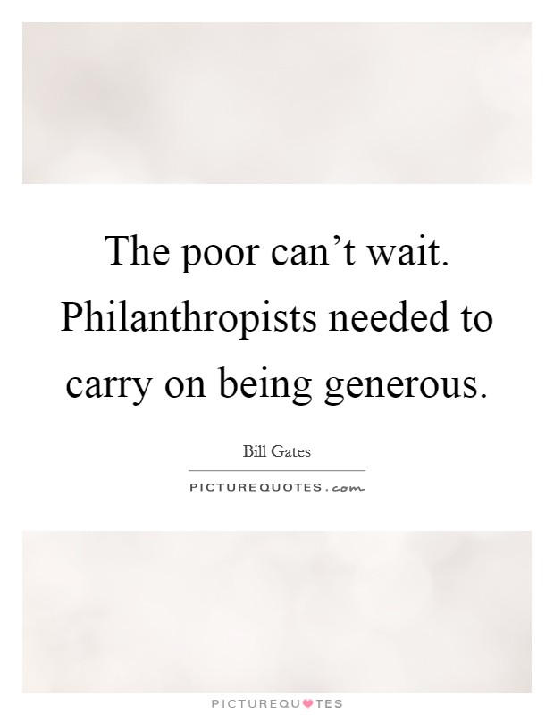 The poor can't wait. Philanthropists needed to carry on being generous. Picture Quote #1