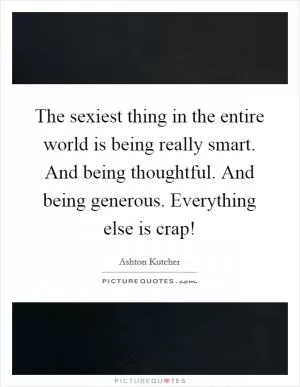The sexiest thing in the entire world is being really smart. And being thoughtful. And being generous. Everything else is crap! Picture Quote #1
