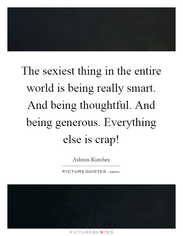 The sexiest thing in the entire world is being really smart. And being thoughtful. And being generous. Everything else is crap! Picture Quote #1