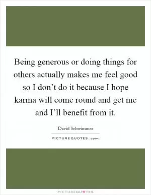 Being generous or doing things for others actually makes me feel good so I don’t do it because I hope karma will come round and get me and I’ll benefit from it Picture Quote #1