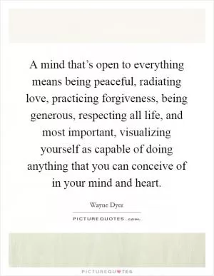 A mind that’s open to everything means being peaceful, radiating love, practicing forgiveness, being generous, respecting all life, and most important, visualizing yourself as capable of doing anything that you can conceive of in your mind and heart Picture Quote #1