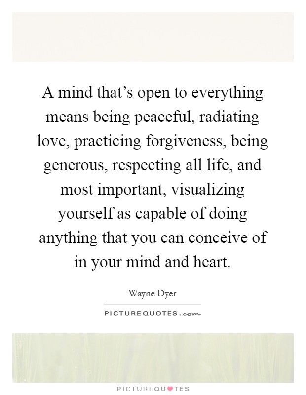 A mind that's open to everything means being peaceful, radiating love, practicing forgiveness, being generous, respecting all life, and most important, visualizing yourself as capable of doing anything that you can conceive of in your mind and heart. Picture Quote #1