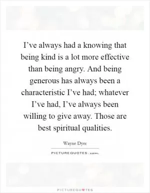 I’ve always had a knowing that being kind is a lot more effective than being angry. And being generous has always been a characteristic I’ve had; whatever I’ve had, I’ve always been willing to give away. Those are best spiritual qualities Picture Quote #1