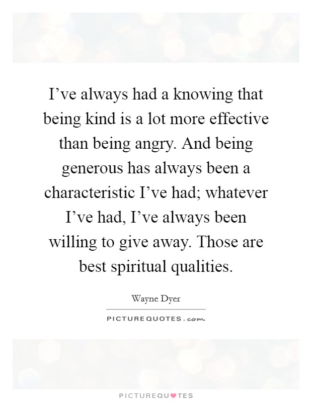 I've always had a knowing that being kind is a lot more effective than being angry. And being generous has always been a characteristic I've had; whatever I've had, I've always been willing to give away. Those are best spiritual qualities. Picture Quote #1